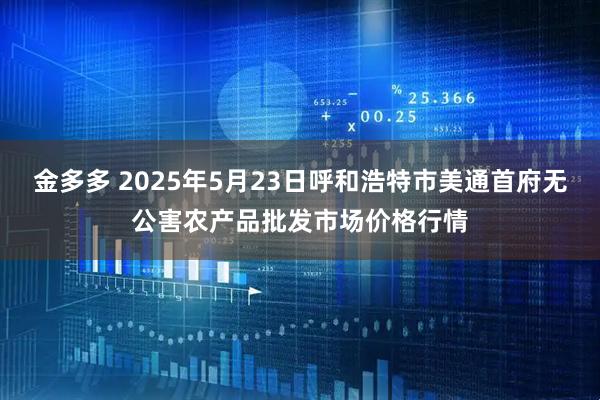 金多多 2025年5月23日呼和浩特市美通首府无公害农产品批发市场价格行情