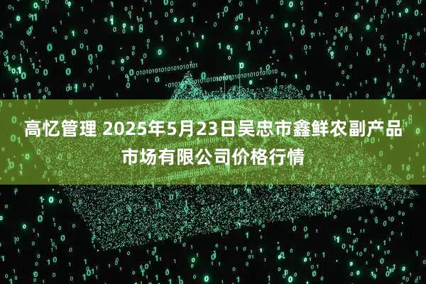 高忆管理 2025年5月23日吴忠市鑫鲜农副产品市场有限公司价格行情