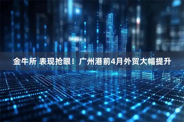 金牛所 表现抢眼!广州港前4月外贸大幅提升