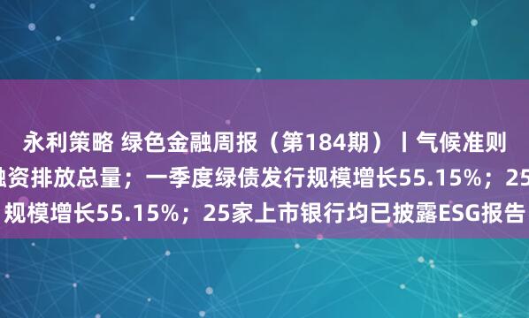 永利策略 绿色金融周报（第184期）丨气候准则明确商业银行须披露融资排放总量；一季度绿债发行规模增长55.15%；25家上市银行均已披露ESG报告
