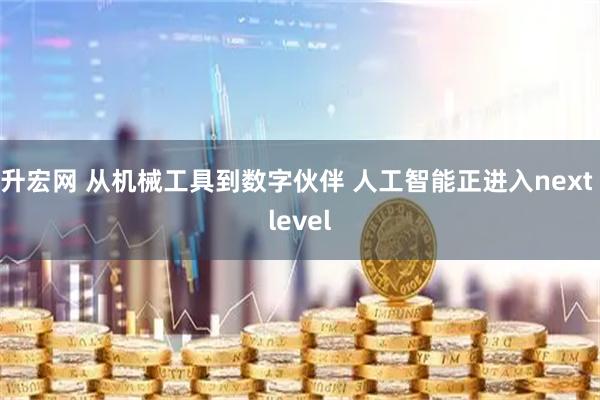 升宏网 从机械工具到数字伙伴 人工智能正进入next level