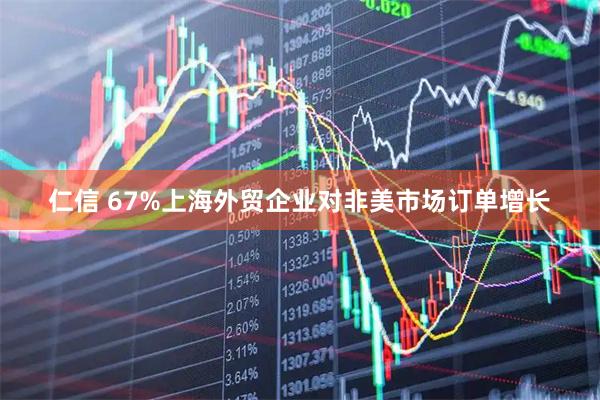 仁信 67%上海外贸企业对非美市场订单增长