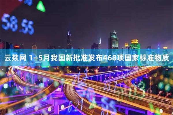 云燚网 1—5月我国新批准发布468项国家标准物质
