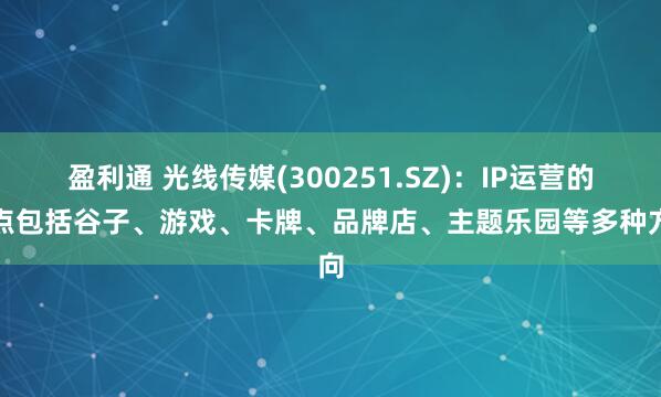盈利通 光线传媒(300251.SZ)：IP运营的重点包括谷子、游戏、卡牌、品牌店、主题乐园等多种方向