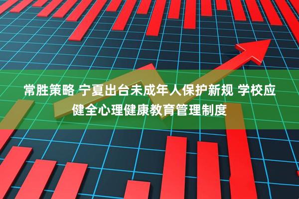 常胜策略 宁夏出台未成年人保护新规 学校应健全心理健康教育管理制度