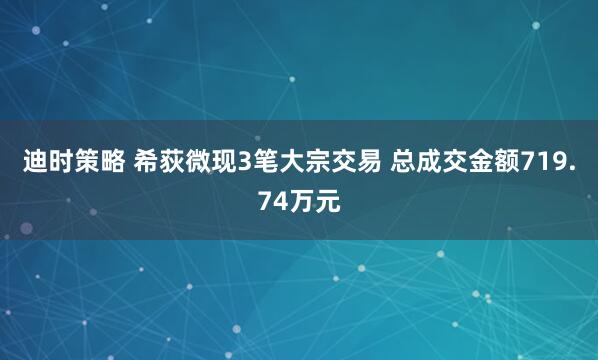 迪时策略 希荻微现3笔大宗交易 总成交金额719.74万元