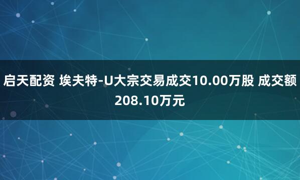 启天配资 埃夫特-U大宗交易成交10.00万股 成交额208.10万元