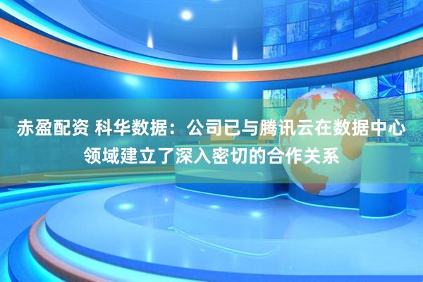 赤盈配资 科华数据：公司已与腾讯云在数据中心领域建立了深入密切的合作关系