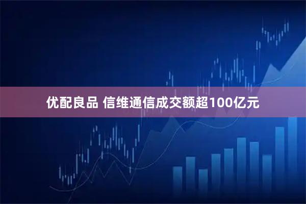 优配良品 信维通信成交额超100亿元