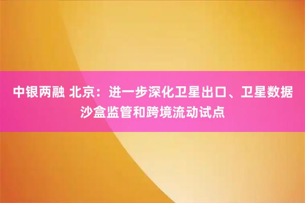 中银两融 北京：进一步深化卫星出口、卫星数据沙盒监管和跨境流动试点