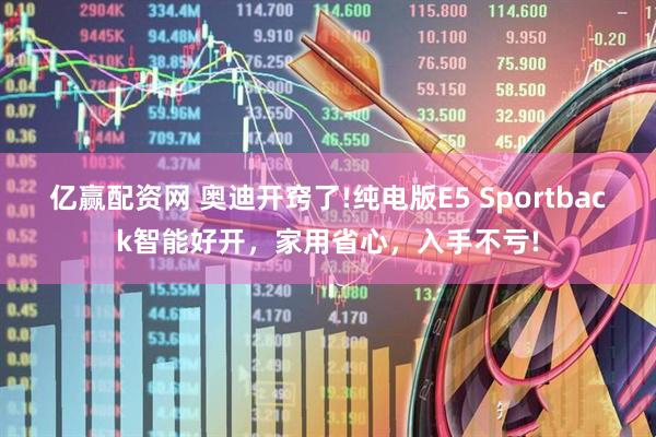 亿赢配资网 奥迪开窍了!纯电版E5 Sportback智能好开，家用省心，入手不亏!