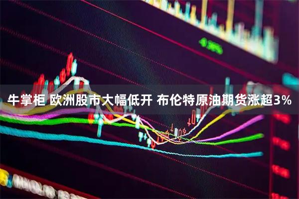 牛掌柜 欧洲股市大幅低开 布伦特原油期货涨超3%