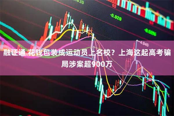 融证通 花钱包装成运动员上名校？上海这起高考骗局涉案超900万