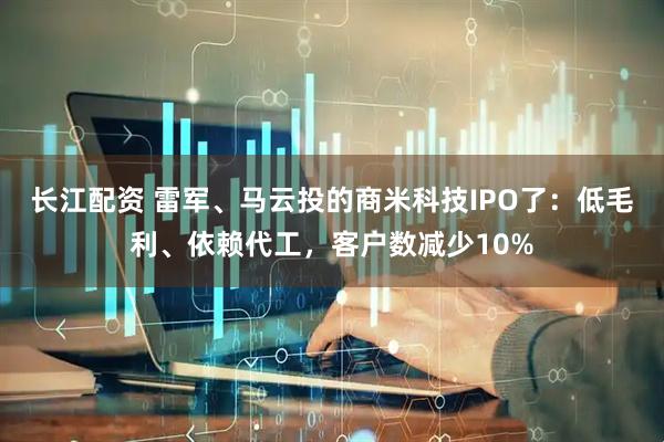 长江配资 雷军、马云投的商米科技IPO了：低毛利、依赖代工，客户数减少10%