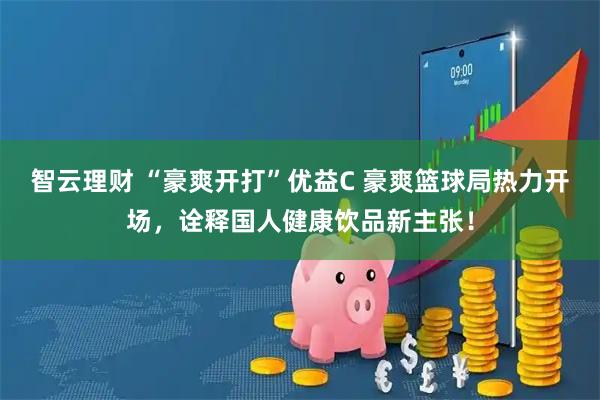智云理财 “豪爽开打”优益C 豪爽篮球局热力开场，诠释国人健康饮品新主张！
