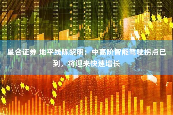星合证券 地平线陈黎明：中高阶智能驾驶拐点已到，将迎来快速增长