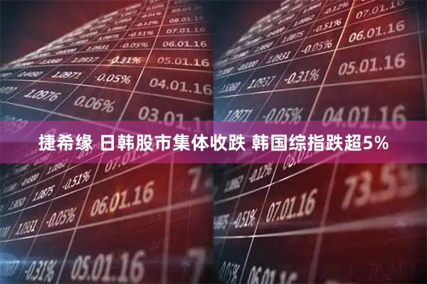捷希缘 日韩股市集体收跌 韩国综指跌超5%
