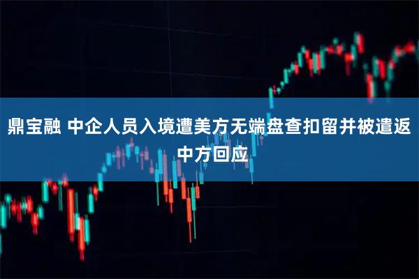 鼎宝融 中企人员入境遭美方无端盘查扣留并被遣返 中方回应