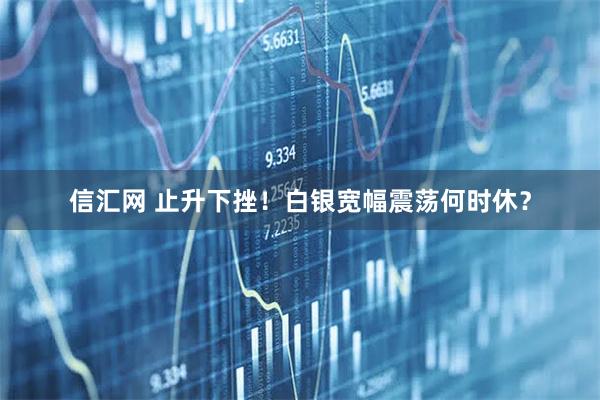 信汇网 止升下挫！白银宽幅震荡何时休？