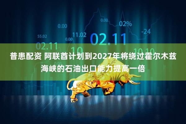 普患配资 阿联酋计划到2027年将绕过霍尔木兹海峡的石油出口能力提高一倍