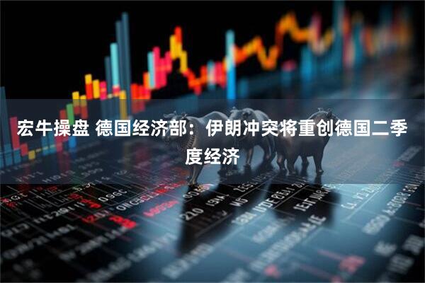 宏牛操盘 德国经济部：伊朗冲突将重创德国二季度经济
