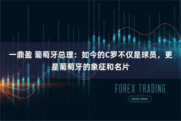 一鼎盈 葡萄牙总理:如今的C罗不仅是球员,更是葡萄牙的象征和名片