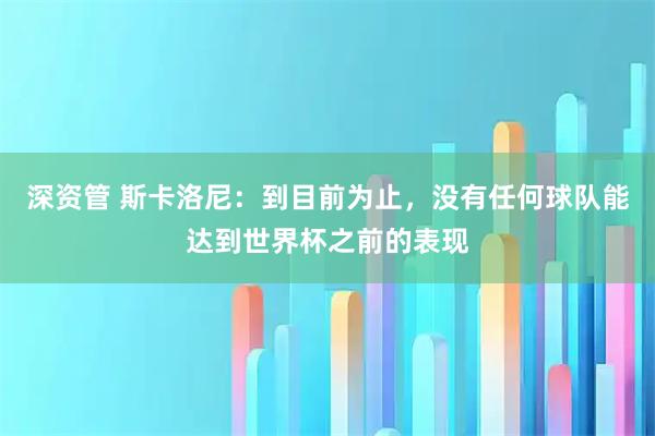 深资管 斯卡洛尼:到目前为止,没有任何球队能达到世界杯之前的表现