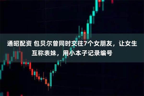 通昭配资 包贝尔曾同时交往7个女朋友，让女生互称表妹，用小本子记录编号