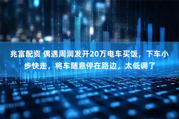 兆富配资 偶遇周润发开20万电车买饭，下车小步快走，将车随意停在路边，太低调了