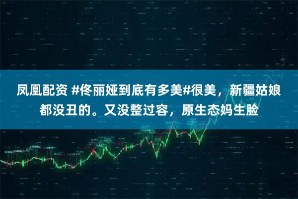 凤凰配资 #佟丽娅到底有多美#很美，新疆姑娘都没丑的。又没整过容，原生态妈生脸